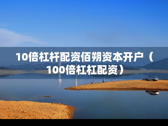 10倍杠杆配资佰朔资本开户（100倍杠杠配资）