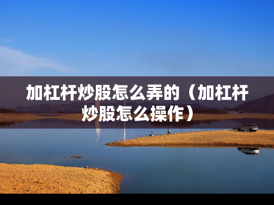 加杠杆炒股怎么弄的（加杠杆炒股怎么操作）