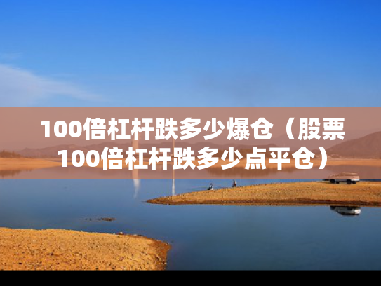 100倍杠杆跌多少爆仓（股票100倍杠杆跌多少点平仓）