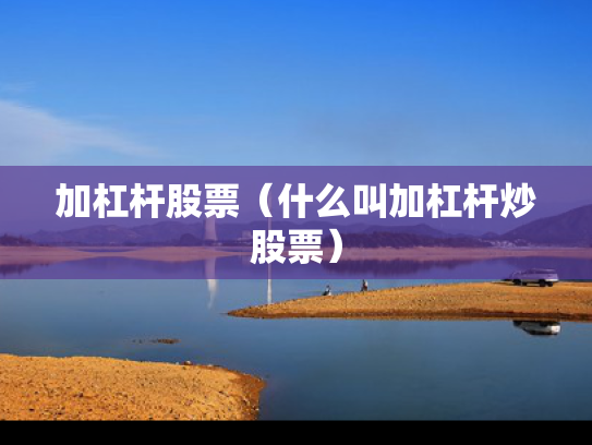 加杠杆股票（什么叫加杠杆炒股票）