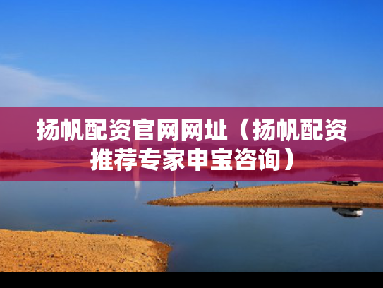 扬帆配资官网网址（扬帆配资推荐专家申宝咨询）