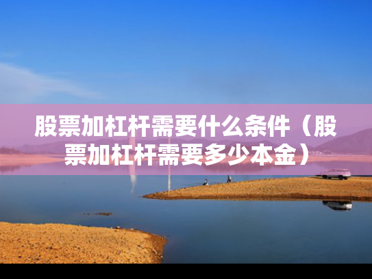 股票加杠杆需要什么条件（股票加杠杆需要多少本金）