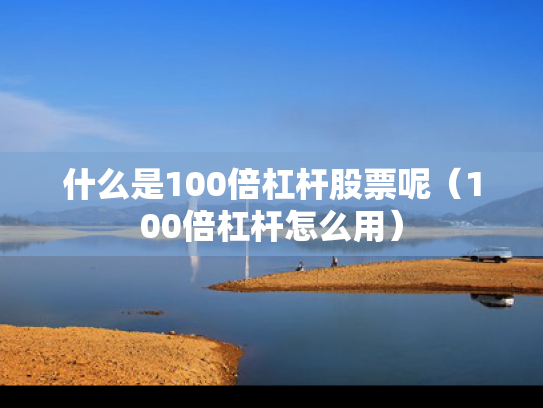 什么是100倍杠杆股票呢（100倍杠杆怎么用）