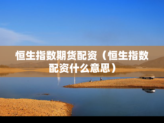 恒生指数期货配资（恒生指数配资什么意思）