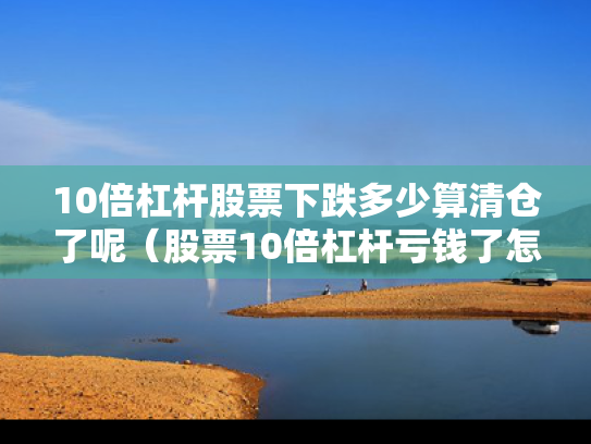 10倍杠杆股票下跌多少算清仓了呢（股票10倍杠杆亏钱了怎么办）