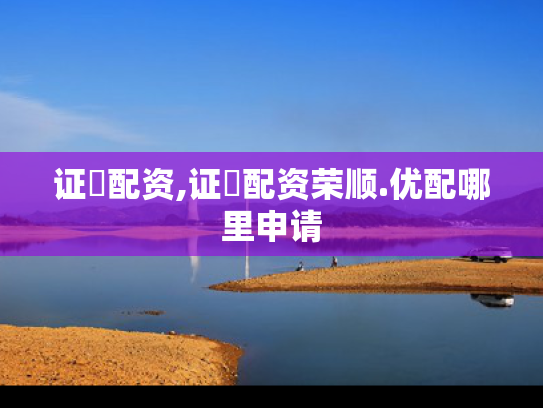 证劵配资,证劵配资荣顺.优配哪里申请