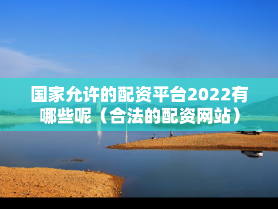 国家允许的配资平台2022有哪些呢（合法的配资网站）