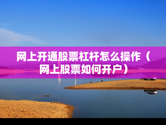 网上开通股票杠杆怎么操作（网上股票如何开户）