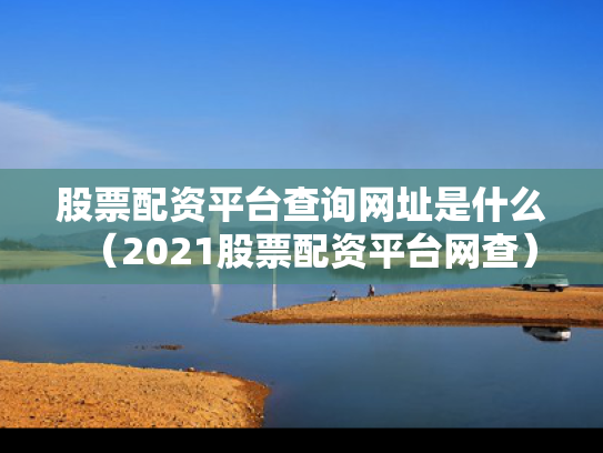 股票配资平台查询网址是什么（2021股票配资平台网查）