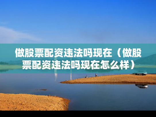 做股票配资违法吗现在（做股票配资违法吗现在怎么样）