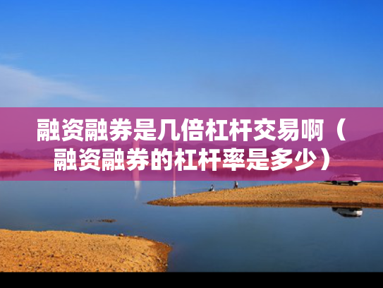 融资融券是几倍杠杆交易啊（融资融券的杠杆率是多少）