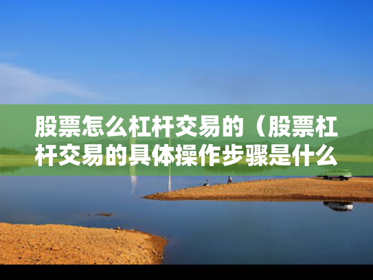 股票怎么杠杆交易的（股票杠杆交易的具体操作步骤是什么?）