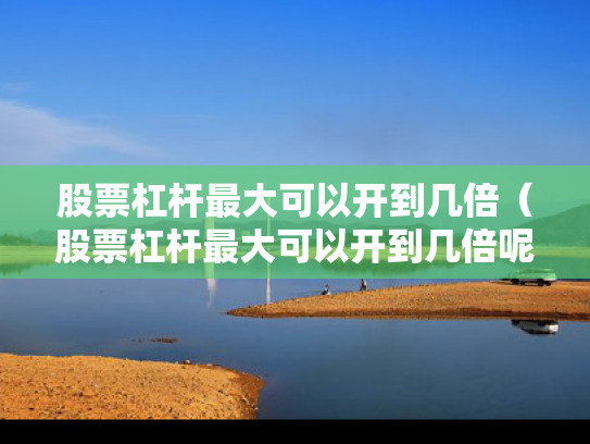 股票杠杆最大可以开到几倍（股票杠杆最大可以开到几倍呢）