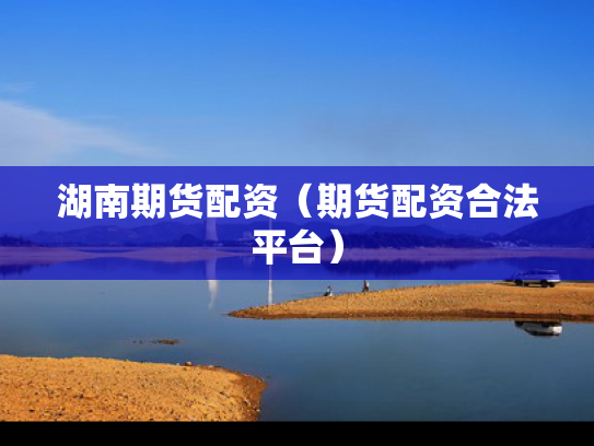 湖南期货配资（期货配资合法平台）