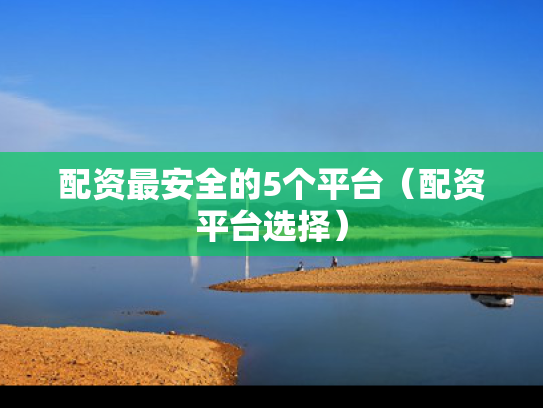 配资最安全的5个平台（配资平台选择）