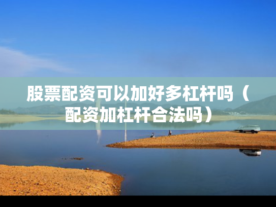 股票配资可以加好多杠杆吗（配资加杠杆合法吗）