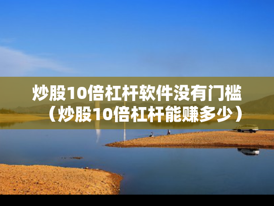 炒股10倍杠杆软件没有门槛（炒股10倍杠杆能赚多少）