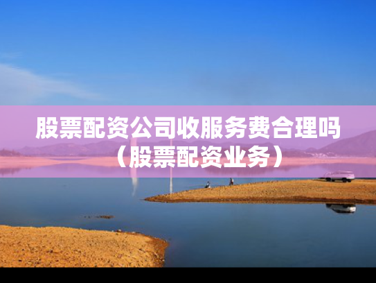 股票配资公司收服务费合理吗（股票配资业务）