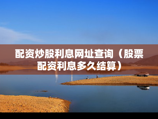 配资炒股利息网址查询（股票配资利息多久结算）