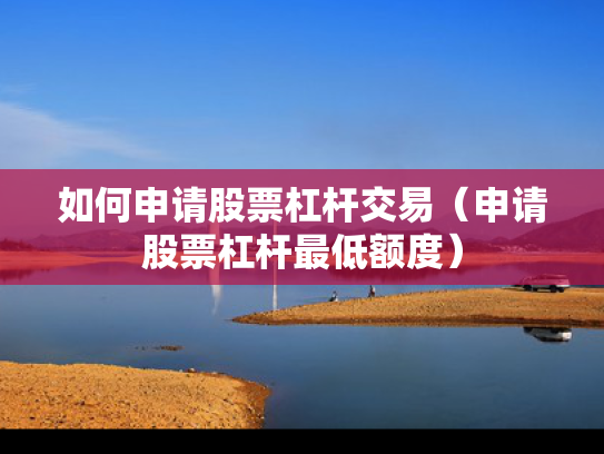 如何申请股票杠杆交易（申请股票杠杆最低额度）