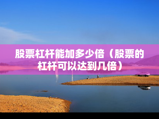 股票杠杆能加多少倍（股票的杠杆可以达到几倍）
