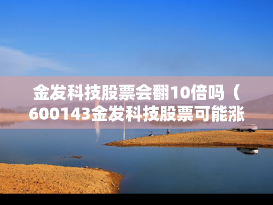 金发科技股票会翻10倍吗（600143金发科技股票可能涨到11块吗）