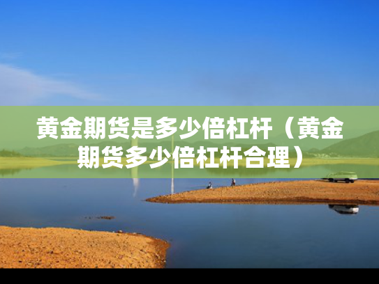 黄金期货是多少倍杠杆（黄金期货多少倍杠杆合理）