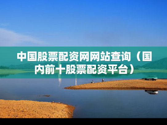 中国股票配资网网站查询（国内前十股票配资平台）
