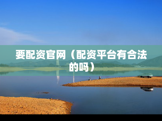 要配资官网（配资平台有合法的吗）