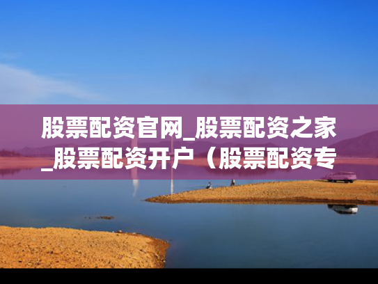 股票配资官网_股票配资之家_股票配资开户（股票配资专业平台）