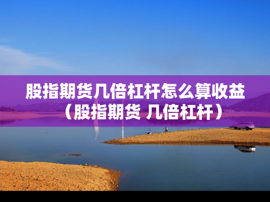 股指期货几倍杠杆怎么算收益（股指期货 几倍杠杆）