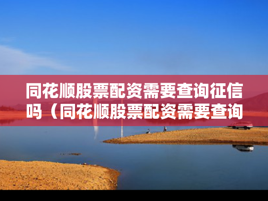 同花顺股票配资需要查询征信吗（同花顺股票配资需要查询征信吗）