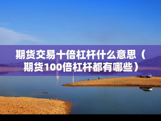 期货交易十倍杠杆什么意思（期货100倍杠杆都有哪些）