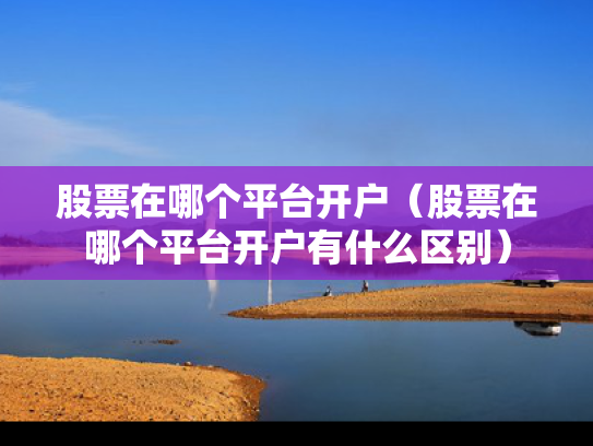股票在哪个平台开户（股票在哪个平台开户有什么区别）