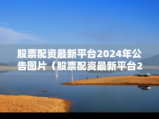 股票配资最新平台2024年公告图片（股票配资最新平台2024年公告图片及价格）