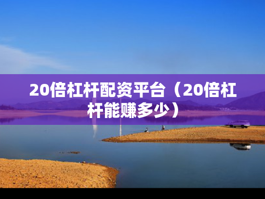 20倍杠杆配资平台（20倍杠杆能赚多少）