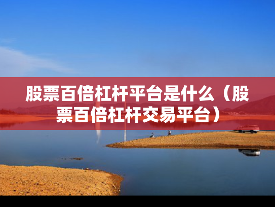 股票百倍杠杆平台是什么（股票百倍杠杆交易平台）