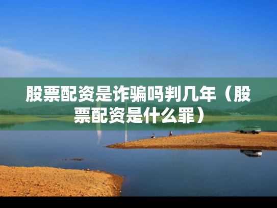 股票配资是诈骗吗判几年（股票配资是什么罪）
