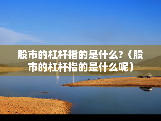 股市的杠杆指的是什么?（股市的杠杆指的是什么呢）