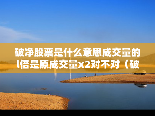 破净股票是什么意思成交量的l倍是原成交量x2对不对（破净股是不是上涨空间很大）