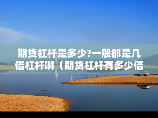 期货杠杆是多少?一般都是几倍杠杆啊（期货杠杆有多少倍）