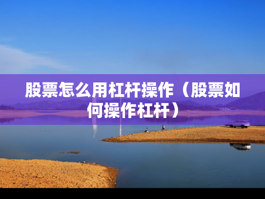 股票怎么用杠杆操作（股票如何操作杠杆）