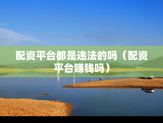 配资平台都是违法的吗（配资平台赚钱吗）