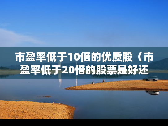 市盈率低于10倍的优质股（市盈率低于20倍的股票是好还是不好）