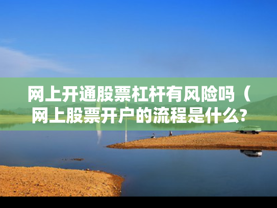 网上开通股票杠杆有风险吗（网上股票开户的流程是什么?）