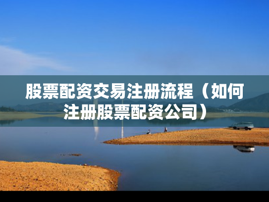 股票配资交易注册流程（如何注册股票配资公司）