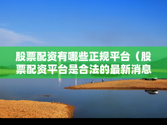 股票配资有哪些正规平台（股票配资平台是合法的最新消息）