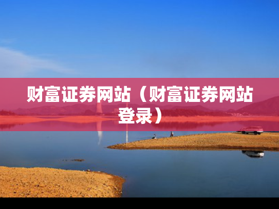 财富证券网站（财富证券网站登录）