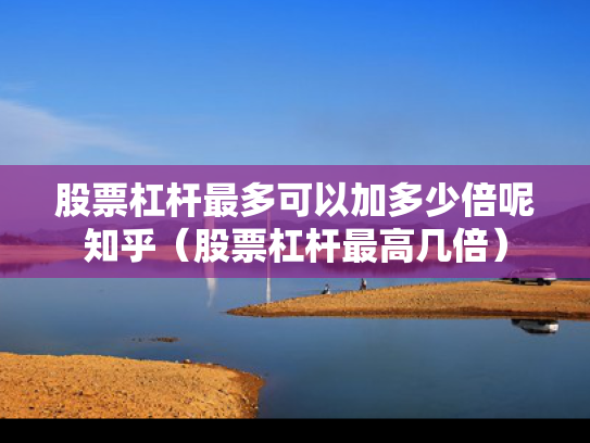 股票杠杆最多可以加多少倍呢知乎（股票杠杆最高几倍）