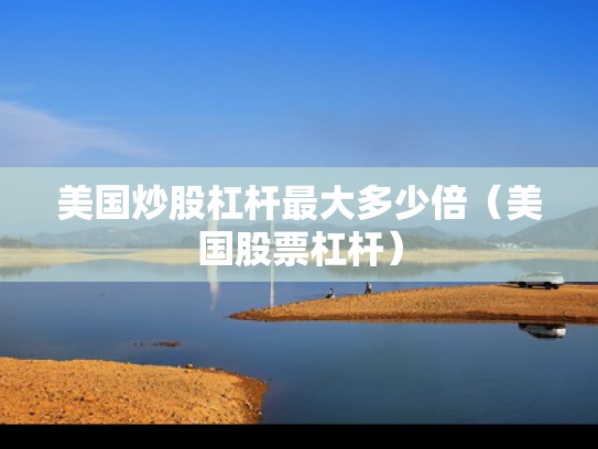 美国炒股杠杆最大多少倍（美国股票杠杆）